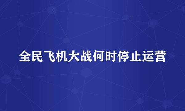 全民飞机大战何时停止运营
