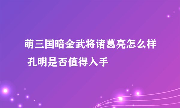 萌三国暗金武将诸葛亮怎么样 孔明是否值得入手
