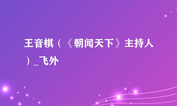 王音棋（《朝闻天下》主持人）_飞外