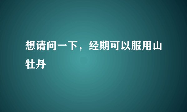 想请问一下，经期可以服用山牡丹