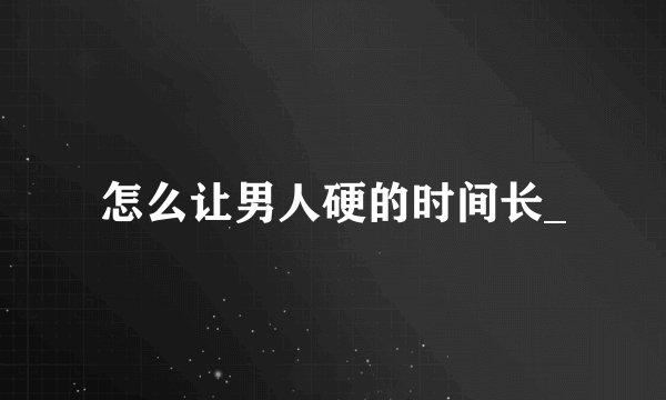 怎么让男人硬的时间长_