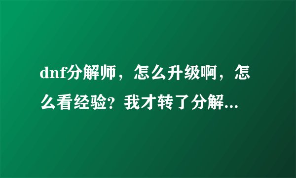 dnf分解师，怎么升级啊，怎么看经验？我才转了分解师，很多都不懂，希望大家都多说一点。
