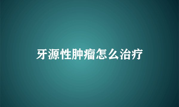 牙源性肿瘤怎么治疗