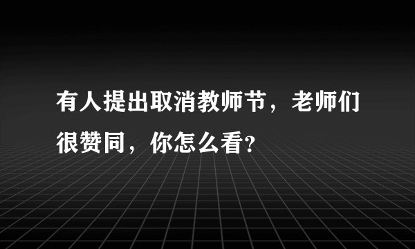 有人提出取消教师节，老师们很赞同，你怎么看？