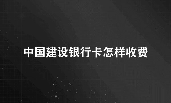 中国建设银行卡怎样收费