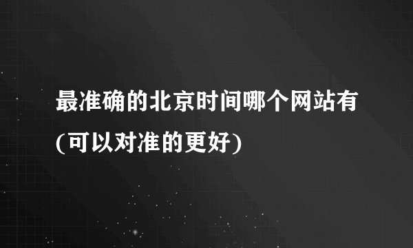 最准确的北京时间哪个网站有(可以对准的更好)