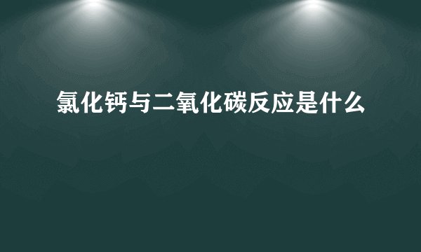 氯化钙与二氧化碳反应是什么