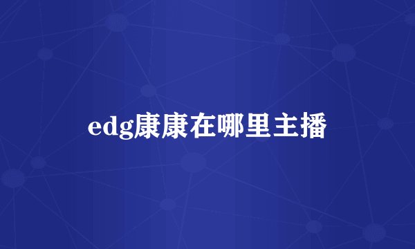 edg康康在哪里主播