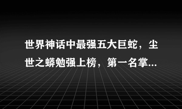 世界神话中最强五大巨蛇，尘世之蟒勉强上榜，第一名掌控黑暗力量