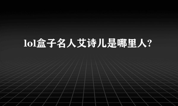 lol盒子名人艾诗儿是哪里人?