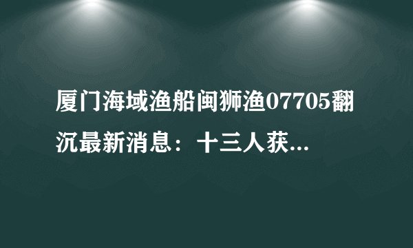厦门海域渔船闽狮渔07705翻沉最新消息:十三人获救四人失联