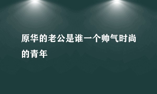 原华的老公是谁一个帅气时尚的青年