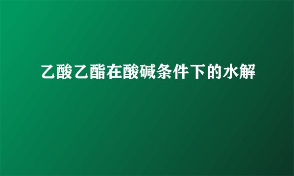 乙酸乙酯在酸碱条件下的水解
