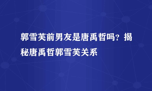 郭雪芙前男友是唐禹哲吗？揭秘唐禹哲郭雪芙关系