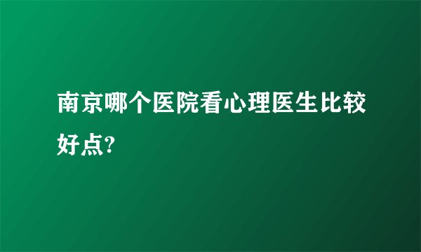 南京哪个医院看心理医生比较好点?