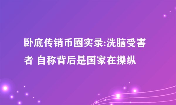 卧底传销币圈实录:洗脑受害者 自称背后是国家在操纵