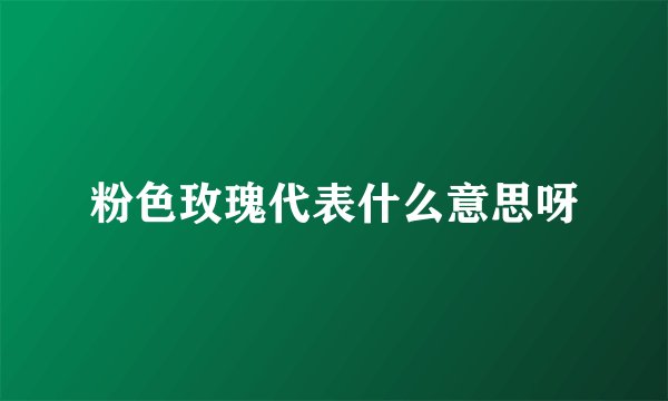 粉色玫瑰代表什么意思呀
