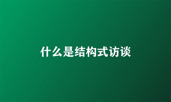 什么是结构式访谈