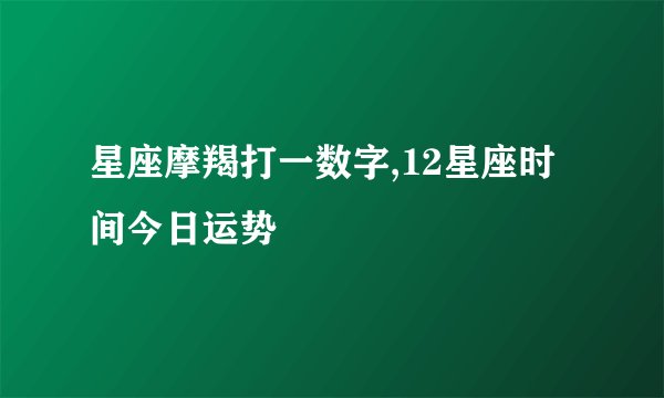 星座摩羯打一数字,12星座时间今日运势