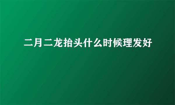 二月二龙抬头什么时候理发好