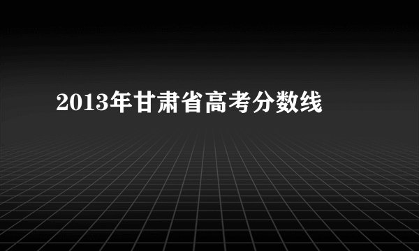2013年甘肃省高考分数线