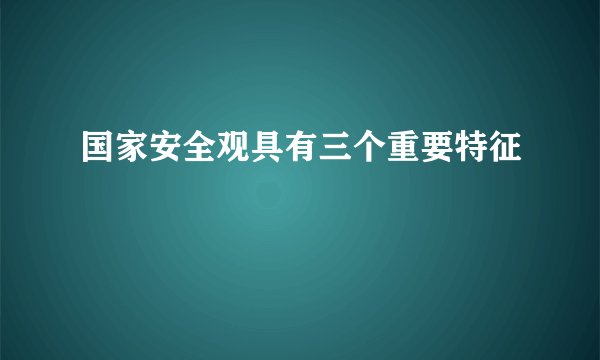 国家安全观具有三个重要特征