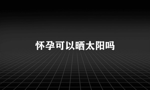 怀孕可以晒太阳吗