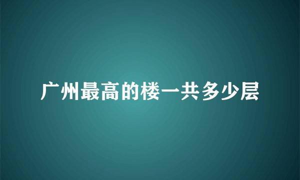 广州最高的楼一共多少层