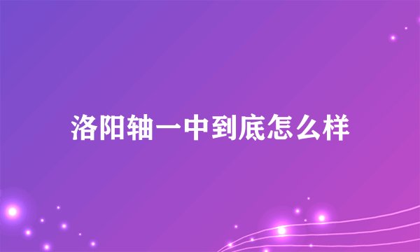 洛阳轴一中到底怎么样