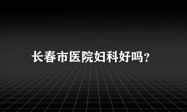 长春市医院妇科好吗？