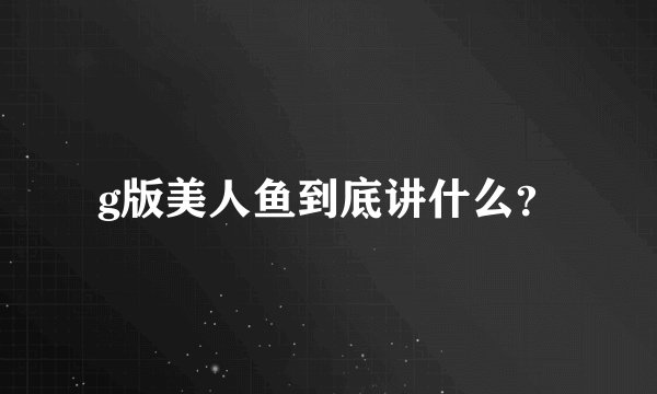 g版美人鱼到底讲什么?