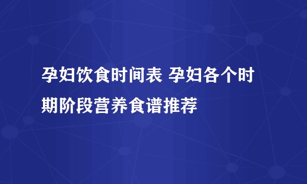 孕妇饮食时间表 孕妇各个时期阶段营养食谱推荐
