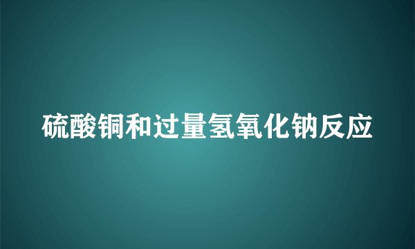 硫酸铜和过量氢氧化钠反应