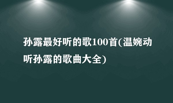 孙露最好听的歌100首(温婉动听孙露的歌曲大全)