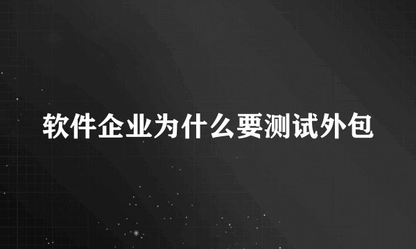 软件企业为什么要测试外包