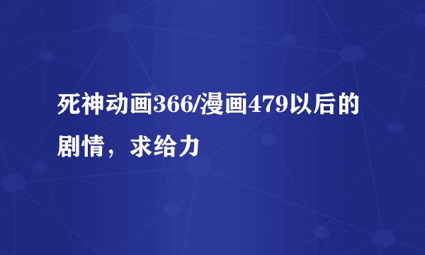 死神动画366/漫画479以后的剧情，求给力