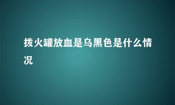 拨火罐放血是乌黑色是什么情况