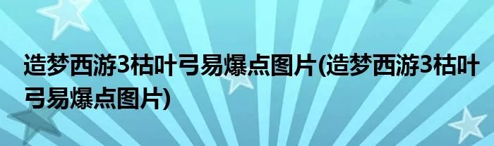 造梦西游3枯叶弓易爆点图片(造梦西游3枯叶弓易爆点图片)