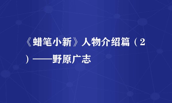 《蜡笔小新》人物介绍篇（2）——野原广志