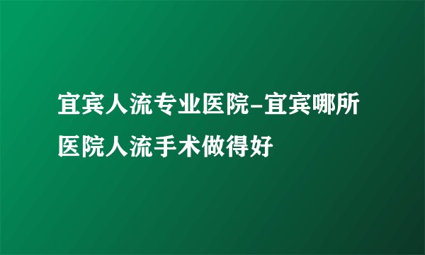 宜宾人流专业医院-宜宾哪所医院人流手术做得好