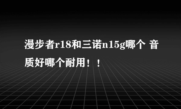 漫步者r18和三诺n15g哪个 音质好哪个耐用！！