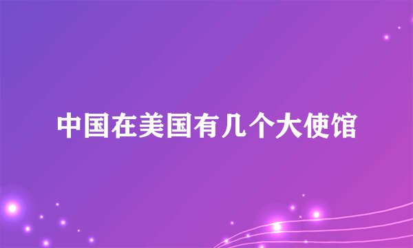 中国在美国有几个大使馆