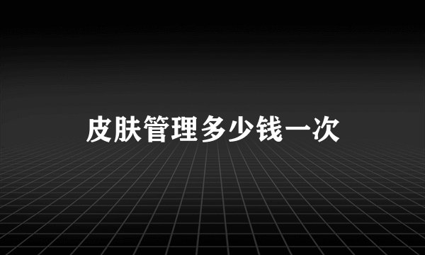 皮肤管理多少钱一次