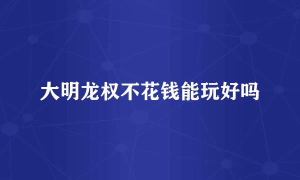大明龙权不花钱能玩好吗
