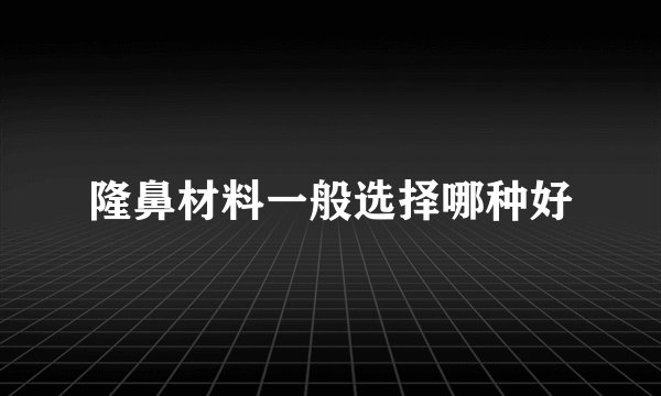 隆鼻材料一般选择哪种好