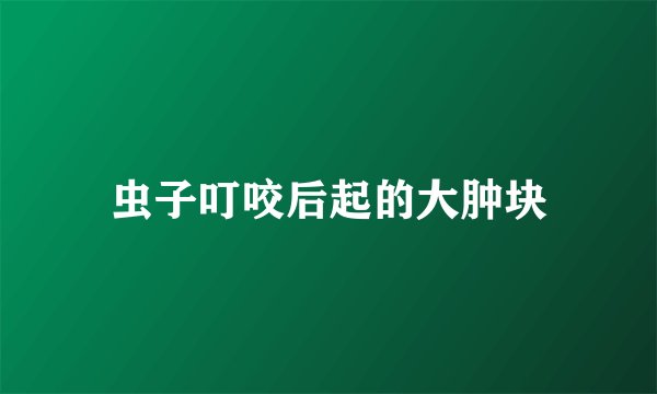 虫子叮咬后起的大肿块