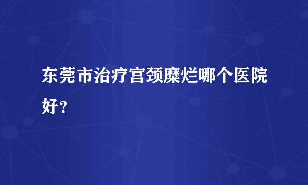 东莞市治疗宫颈糜烂哪个医院好?
