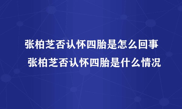 张柏芝否认怀四胎是怎么回事 张柏芝否认怀四胎是什么情况