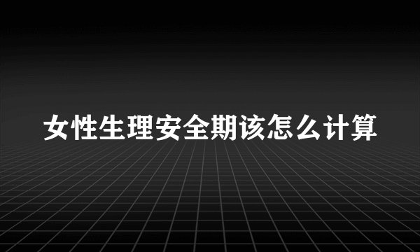 女性生理安全期该怎么计算