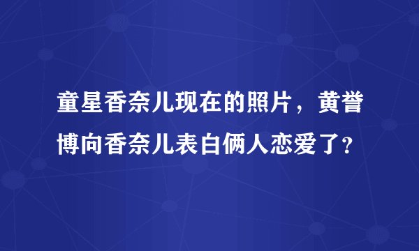 童星香奈儿现在的照片,黄誉博向香奈儿表白俩人恋爱了?